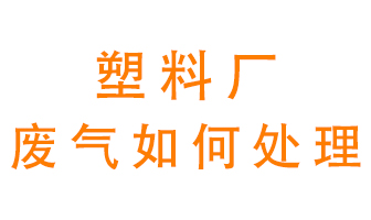 塑料廠產(chǎn)生的廢氣該怎么處理？